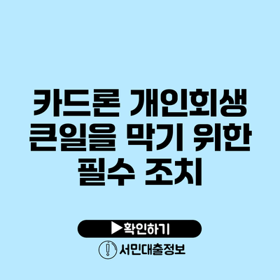 카드론 개인회생: 큰일을 막기 위한 필수 조치