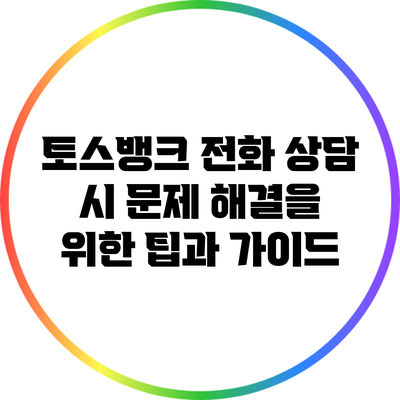 토스뱅크 전화 상담 시 문제 해결을 위한 팁과 가이드
