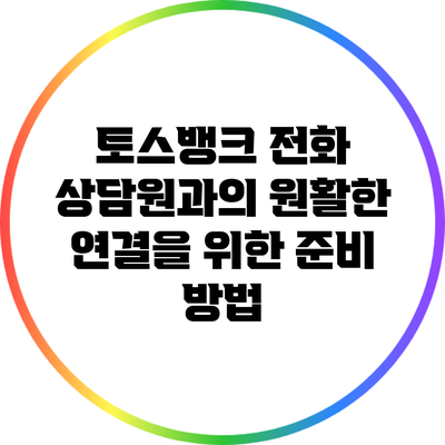 토스뱅크 전화 상담원과의 원활한 연결을 위한 준비 방법