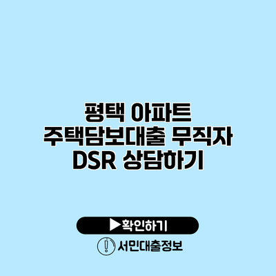 평택 아파트 주택담보대출: 무직자 DSR 상담하기