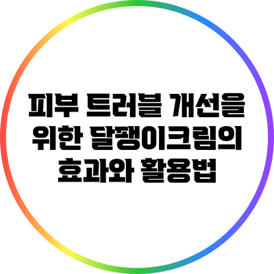 피부 트러블 개선을 위한 달팽이크림의 효과와 활용법
