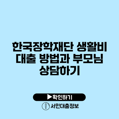 한국장학재단 생활비 대출 방법과 부모님 상담하기