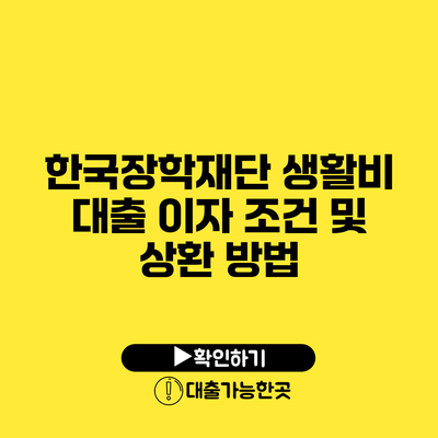 한국장학재단 생활비 대출 이자 조건 및 상환 방법