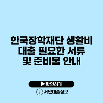 한국장학재단 생활비 대출: 필요한 서류 및 준비물 안내