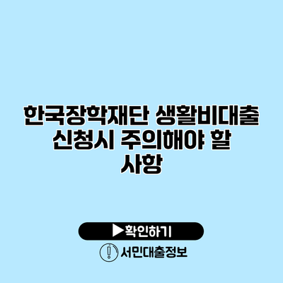한국장학재단 생활비대출 신청시 주의해야 할 사항