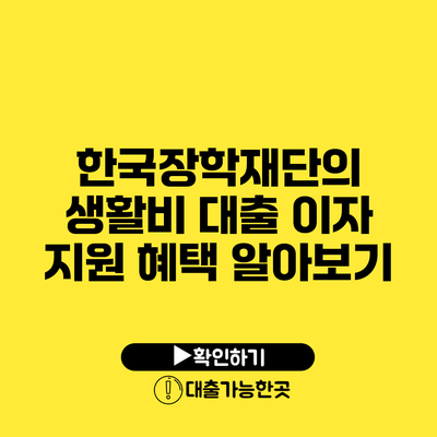 한국장학재단의 생활비 대출 이자 지원 혜택 알아보기