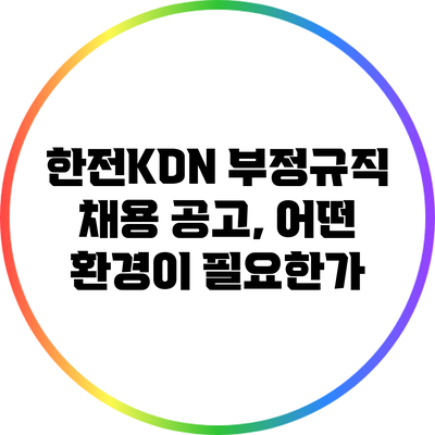 한전KDN 부정규직 채용 공고, 어떤 환경이 필요한가?