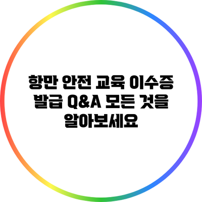 항만 안전 교육 이수증 발급 Q&A: 모든 것을 알아보세요