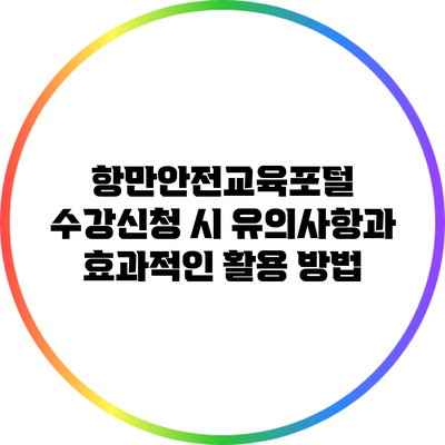 항만안전교육포털 수강신청 시 유의사항과 효과적인 활용 방법