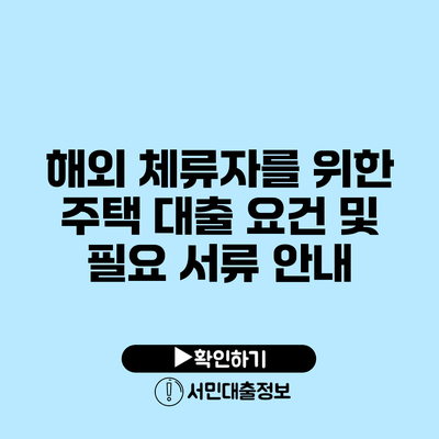 해외 체류자를 위한 주택 대출 요건 및 필요 서류 안내