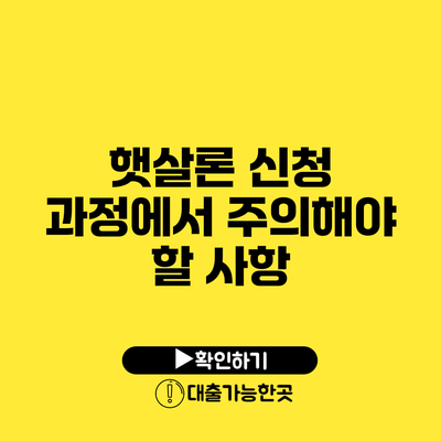 햇살론 신청 과정에서 주의해야 할 사항