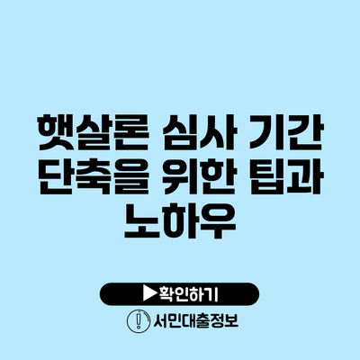 햇살론 심사 기간 단축을 위한 팁과 노하우