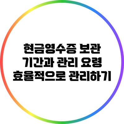 현금영수증 보관 기간과 관리 요령: 효율적으로 관리하기