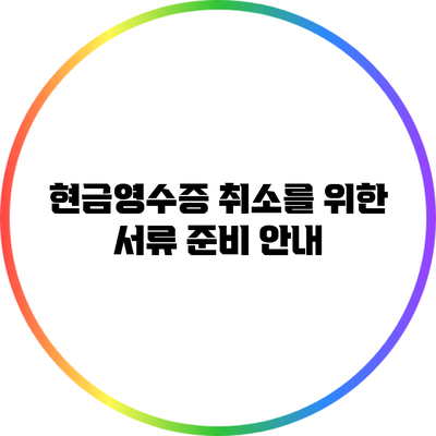 현금영수증 취소를 위한 서류 준비 안내