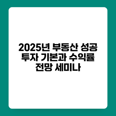 2025년 부동산 성공 투자 기본과 수익률 전망 세미나