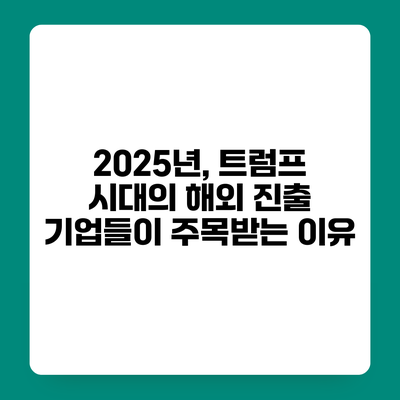 2025년, 트럼프 시대의 해외 진출 기업들이 주목받는 이유