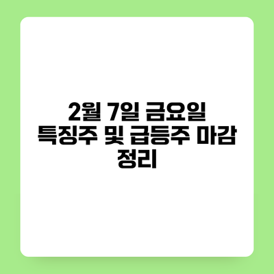2월 7일 금요일 특징주 및 급등주 마감 정리