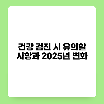 건강 검진 시 유의할 사항과 2025년 변화