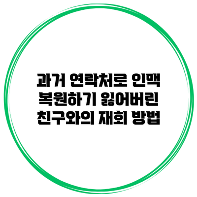 과거 연락처로 인맥 복원하기: 잃어버린 친구와의 재회 방법