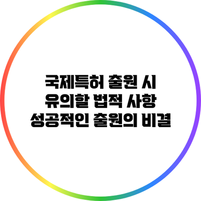 국제특허 출원 시 유의할 법적 사항: 성공적인 출원의 비결