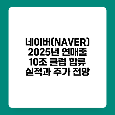 네이버(NAVER) 2025년 연매출 10조 클럽 합류 실적과 주가 전망