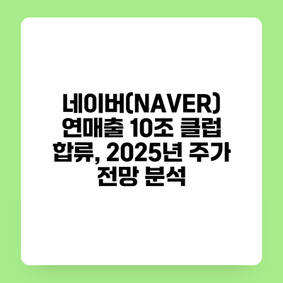 네이버(NAVER) 연매출 10조 클럽 합류, 2025년 주가 전망 분석