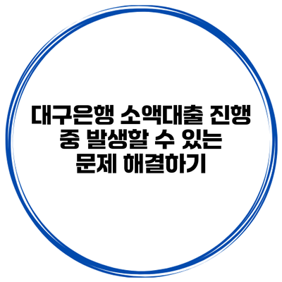 대구은행 소액대출 진행 중 발생할 수 있는 문제 해결하기