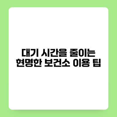 대기 시간을 줄이는 현명한 보건소 이용 팁