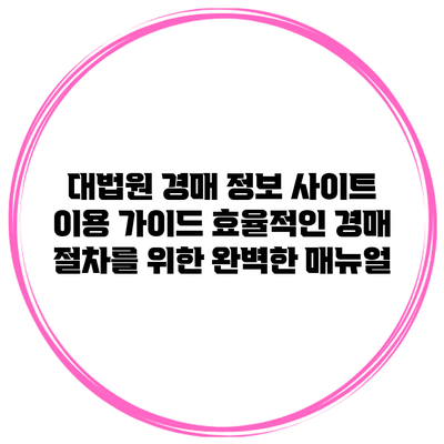 대법원 경매 정보 사이트 이용 가이드: 효율적인 경매 절차를 위한 완벽한 매뉴얼