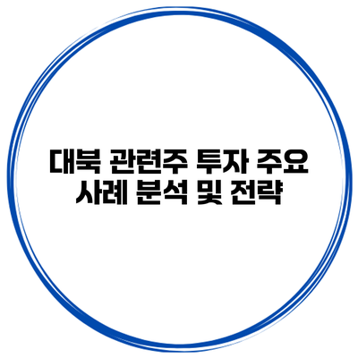 대북 관련주 투자 주요 사례 분석 및 전략