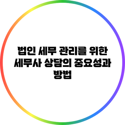 법인 세무 관리를 위한 세무사 상담의 중요성과 방법