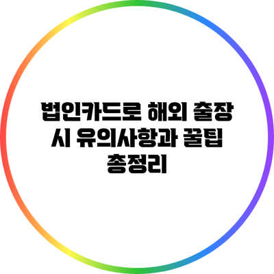 법인카드로 해외 출장 시 유의사항과 꿀팁 총정리
