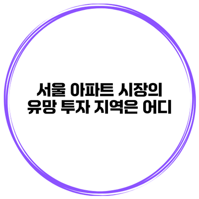 서울 아파트 시장의 유망 투자 지역은 어디?