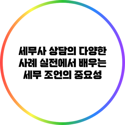 세무사 상담의 다양한 사례: 실전에서 배우는 세무 조언의 중요성