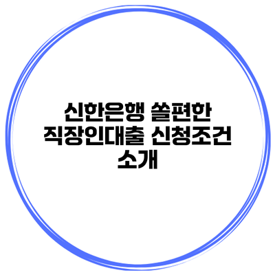 신한은행 쏠편한 직장인대출 신청조건 소개