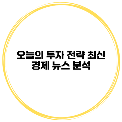 오늘의 투자 전략 최신 경제 뉴스 분석