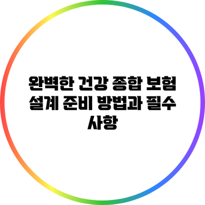 완벽한 건강 종합 보험 설계: 준비 방법과 필수 사항