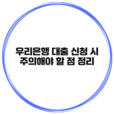 우리은행 대출 신청 시 주의해야 할 점 정리