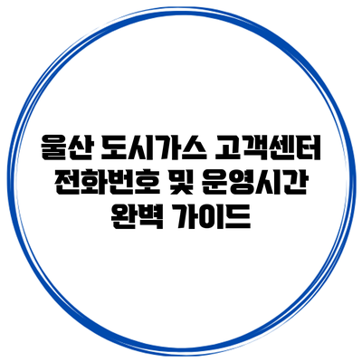 울산 도시가스 고객센터 전화번호 및 운영시간 완벽 가이드