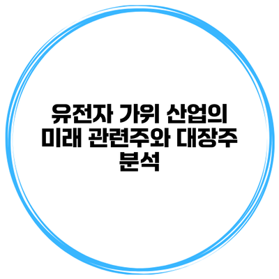 유전자 가위 산업의 미래 관련주와 대장주 분석