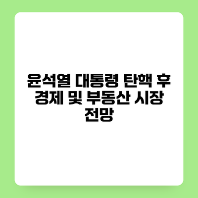 윤석열 대통령 탄핵 후 경제 및 부동산 시장 전망