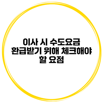 이사 시 수도요금 환급받기 위해 체크해야 할 요점