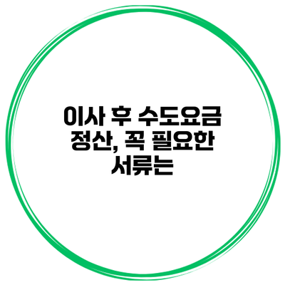 이사 후 수도요금 정산, 꼭 필요한 서류는?