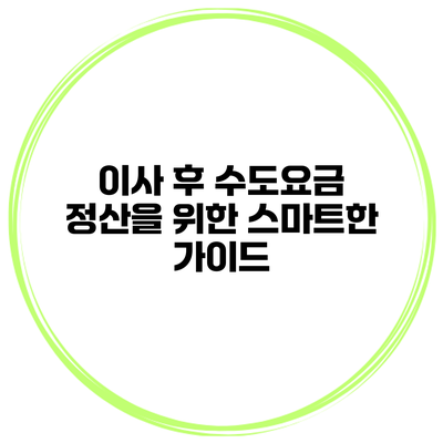 이사 후 수도요금 정산을 위한 스마트한 가이드