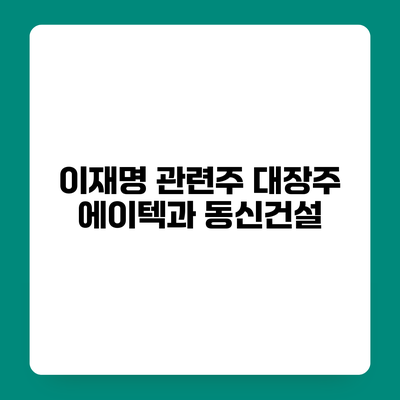 이재명 관련주 대장주 에이텍과 동신건설