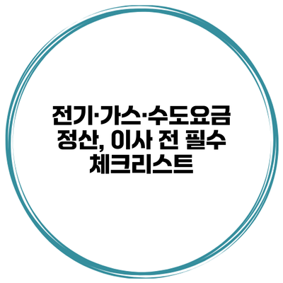 전기·가스·수도요금 정산, 이사 전 필수 체크리스트