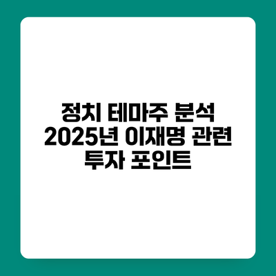 정치 테마주 분석 2025년 이재명 관련 투자 포인트