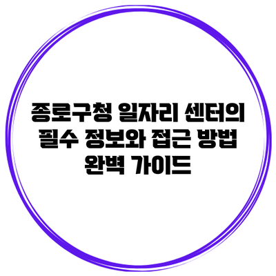 종로구청 일자리 센터의 필수 정보와 접근 방법 완벽 가이드