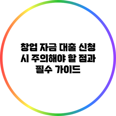 창업 자금 대출 신청 시 주의해야 할 점과 필수 가이드