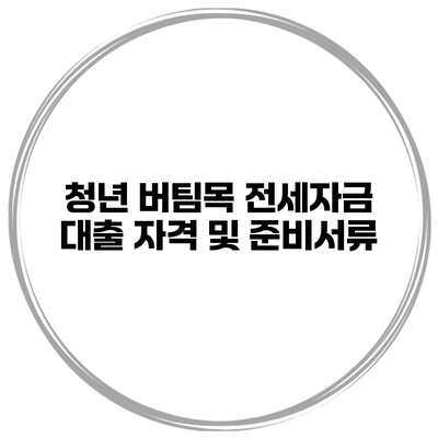 청년 버팀목 전세자금 대출 자격 및 준비서류
